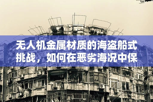 无人机金属材质的海盗船式挑战，如何在恶劣海况中保持稳定飞行？