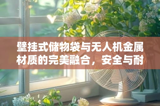 壁挂式储物袋与无人机金属材质的完美融合，安全与耐用的平衡点何在？