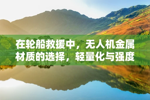 在轮船救援中，无人机金属材质的选择，轻量化与强度的平衡点何在？