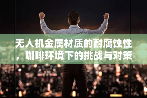 无人机金属材质的耐腐蚀性，咖啡环境下的挑战与对策