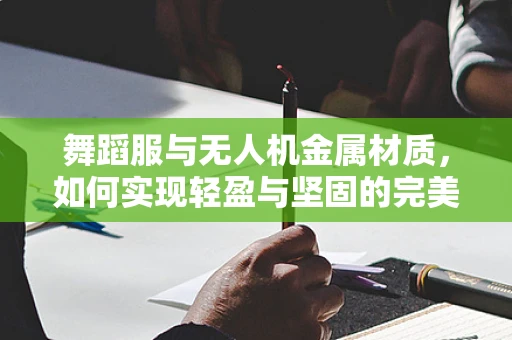 舞蹈服与无人机金属材质，如何实现轻盈与坚固的完美结合？