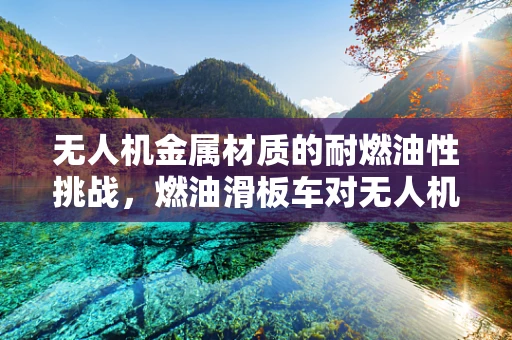 无人机金属材质的耐燃油性挑战，燃油滑板车对无人机安全的影响