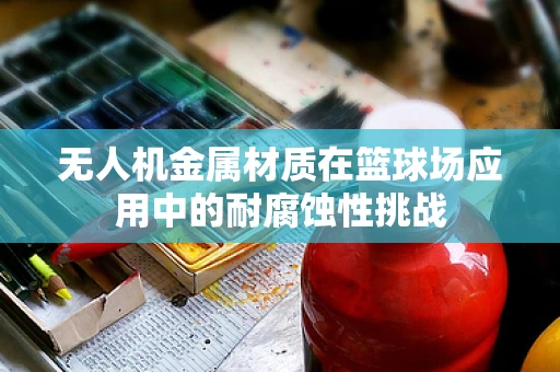无人机金属材质在篮球场应用中的耐腐蚀性挑战