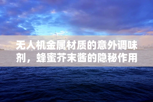 无人机金属材质的意外调味剂，蜂蜜芥末酱的隐秘作用？