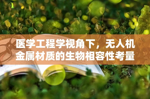 医学工程学视角下，无人机金属材质的生物相容性考量