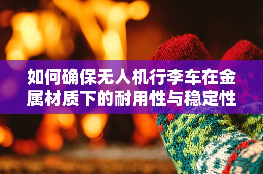 如何确保无人机行李车在金属材质下的耐用性与稳定性？