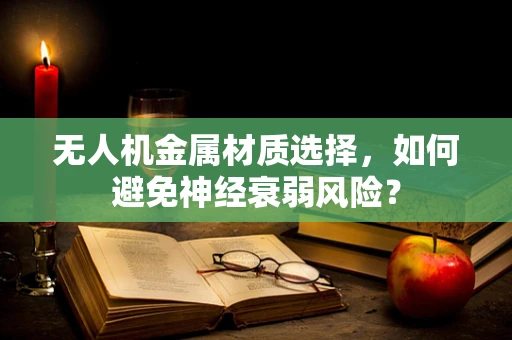 无人机金属材质选择，如何避免神经衰弱风险？