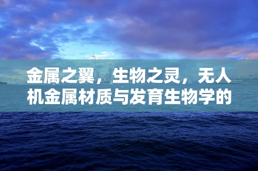 金属之翼，生物之灵，无人机金属材质与发育生物学的奇妙联系