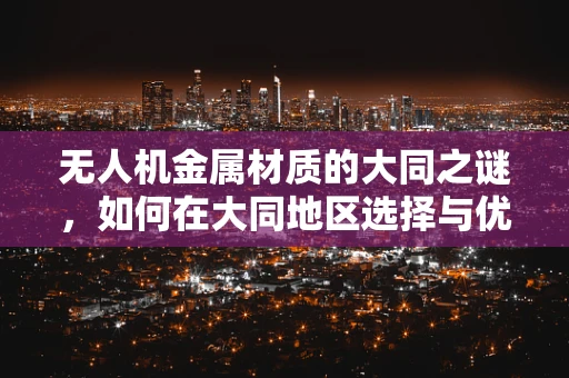 无人机金属材质的大同之谜，如何在大同地区选择与优化？