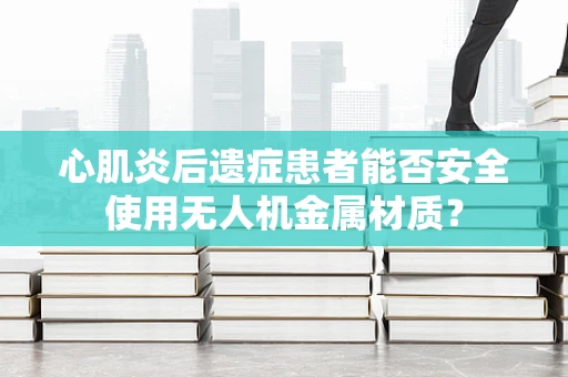 心肌炎后遗症患者能否安全使用无人机金属材质？