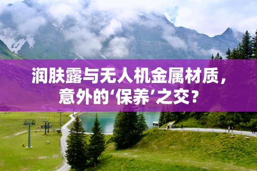 润肤露与无人机金属材质，意外的‘保养’之交？