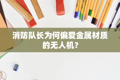 消防队长为何偏爱金属材质的无人机？
