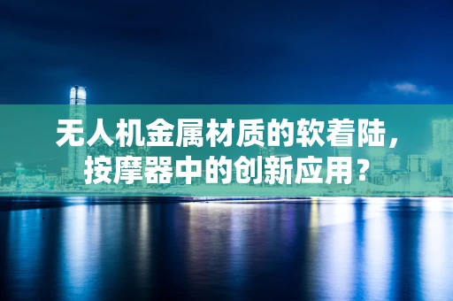 无人机金属材质的软着陆，按摩器中的创新应用？