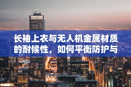 长袖上衣与无人机金属材质的耐候性，如何平衡防护与操作？