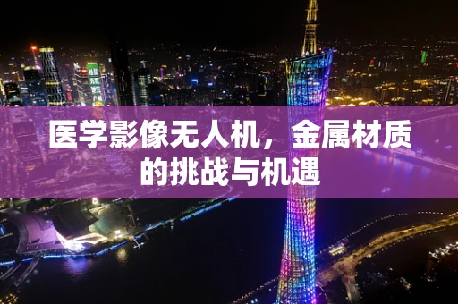 医学影像无人机，金属材质的挑战与机遇