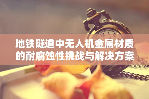 地铁隧道中无人机金属材质的耐腐蚀性挑战与解决方案