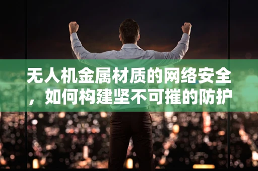 无人机金属材质的网络安全，如何构建坚不可摧的防护盾？