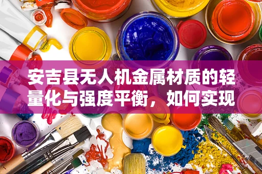 安吉县无人机金属材质的轻量化与强度平衡，如何实现？