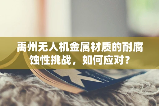 禹州无人机金属材质的耐腐蚀性挑战，如何应对？