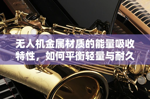 无人机金属材质的能量吸收特性，如何平衡轻量与耐久？