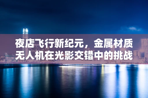 夜店飞行新纪元，金属材质无人机在光影交错中的挑战与机遇？