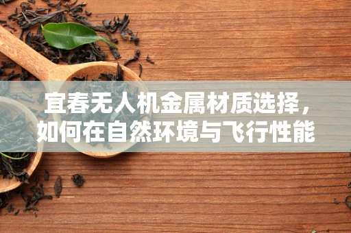 宜春无人机金属材质选择，如何在自然环境与飞行性能间找到平衡？