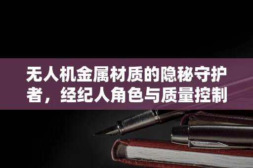 无人机金属材质的隐秘守护者，经纪人角色与质量控制