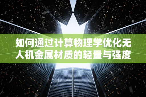如何通过计算物理学优化无人机金属材质的轻量与强度？