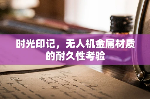 时光印记，无人机金属材质的耐久性考验