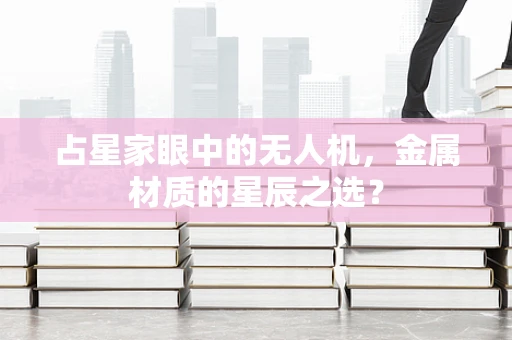 占星家眼中的无人机，金属材质的星辰之选？