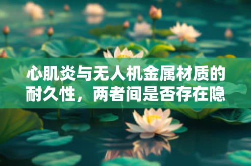 心肌炎与无人机金属材质的耐久性，两者间是否存在隐秘联系？