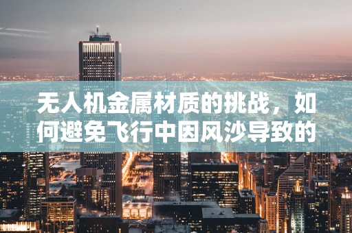 无人机金属材质的挑战，如何避免飞行中因风沙导致的操作员角膜炎？