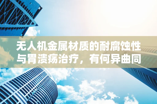 无人机金属材质的耐腐蚀性与胃溃疡治疗，有何异曲同工之处？