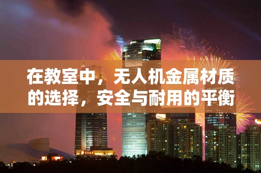 在教室中，无人机金属材质的选择，安全与耐用的平衡点何在？