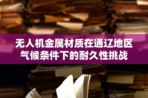 无人机金属材质在通辽地区气候条件下的耐久性挑战
