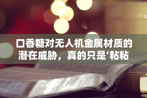 口香糖对无人机金属材质的潜在威胁，真的只是‘粘粘’问题吗？