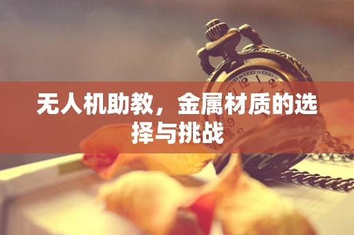 无人机助教，金属材质的选择与挑战