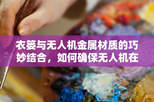衣篓与无人机金属材质的巧妙结合，如何确保无人机在复杂环境下的稳定承载？
