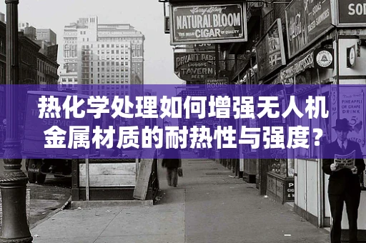 热化学处理如何增强无人机金属材质的耐热性与强度？