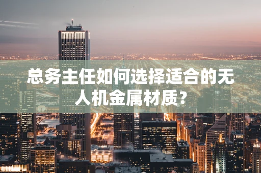 总务主任如何选择适合的无人机金属材质？
