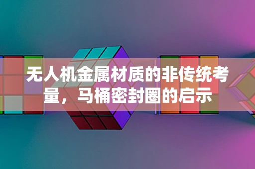 无人机金属材质的非传统考量，马桶密封圈的启示