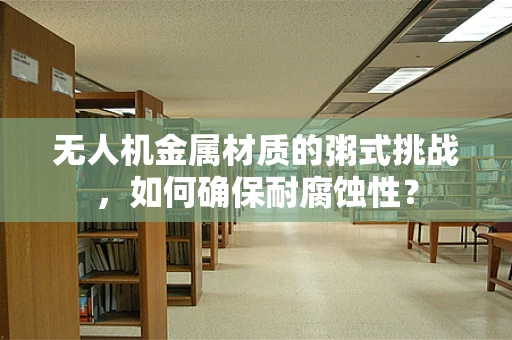 无人机金属材质的粥式挑战，如何确保耐腐蚀性？