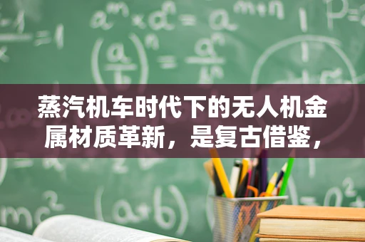 蒸汽机车时代下的无人机金属材质革新，是复古借鉴，还是技术回潮？