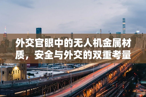 外交官眼中的无人机金属材质，安全与外交的双重考量