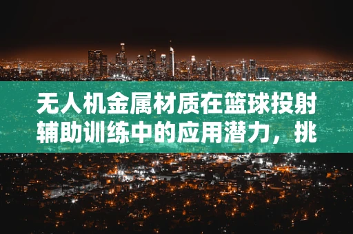 无人机金属材质在篮球投射辅助训练中的应用潜力，挑战与机遇并存？