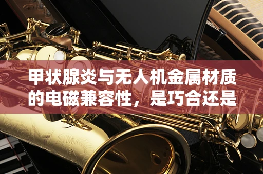 甲状腺炎与无人机金属材质的电磁兼容性，是巧合还是关联？