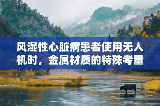 风湿性心脏病患者使用无人机时，金属材质的特殊考量是什么？