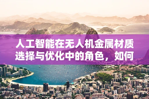 人工智能在无人机金属材质选择与优化中的角色，如何确保安全与效率的双重提升？