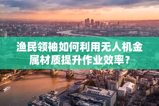 渔民领袖如何利用无人机金属材质提升作业效率？
