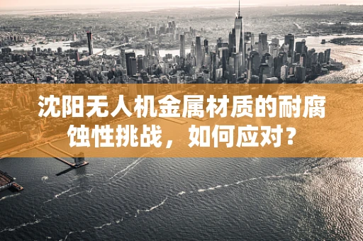 沈阳无人机金属材质的耐腐蚀性挑战，如何应对？